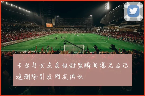 卡尔与女友度假甜蜜瞬间曝光后迅速删除引发网友热议