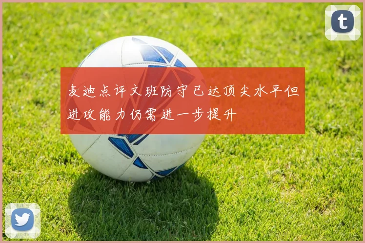 麦迪点评文班防守已达顶尖水平但进攻能力仍需进一步提升