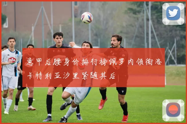 意甲后腰身价排行榜佩罗内领衔洛卡特利亚沙里紧随其后