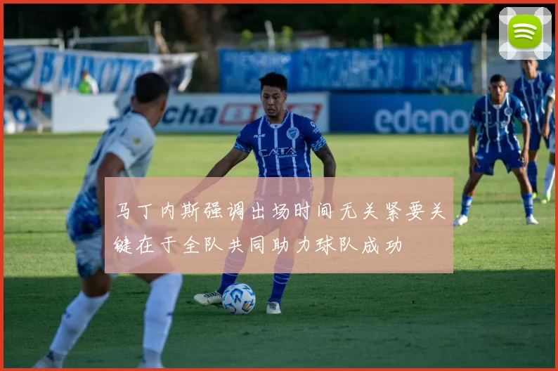 马丁内斯强调出场时间无关紧要关键在于全队共同助力球队成功