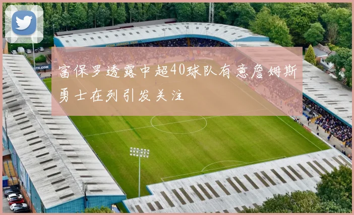 富保罗透露中超40球队有意詹姆斯勇士在列引发关注