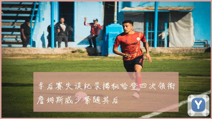 季后赛失误纪录揭秘哈登四次领衔詹姆斯威少紧随其后