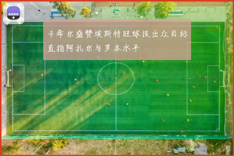卡希尔盛赞埃斯特旺球技出众目标直指阿扎尔与罗本水平