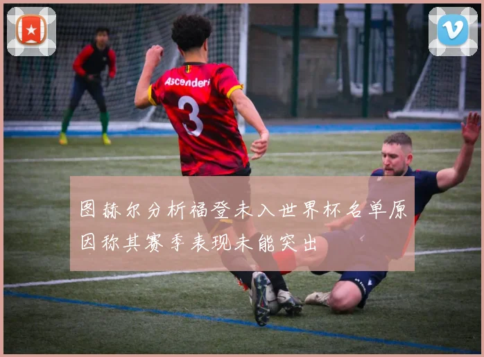 图赫尔分析福登未入世界杯名单原因称其赛季表现未能突出