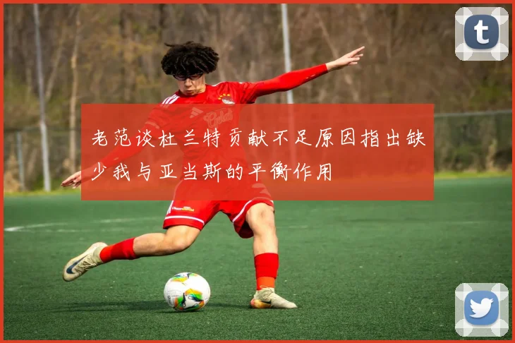 老范谈杜兰特贡献不足原因指出缺少我与亚当斯的平衡作用