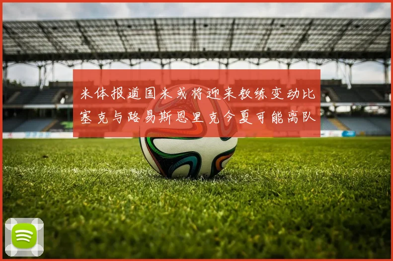 米体报道国米或将迎来教练变动比塞克与路易斯恩里克今夏可能离队