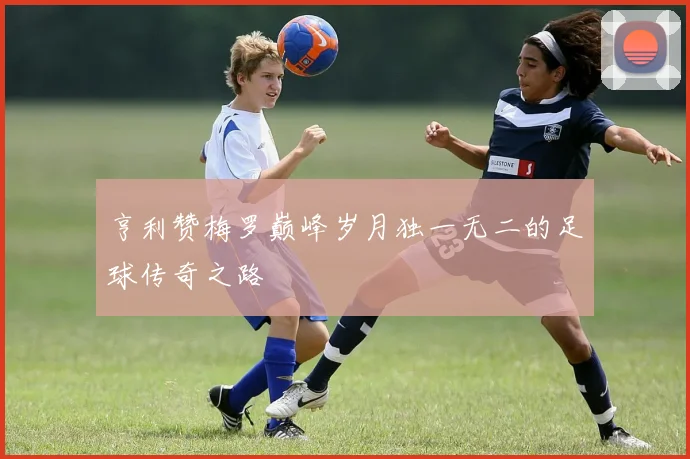亨利赞梅罗巅峰岁月独一无二的足球传奇之路