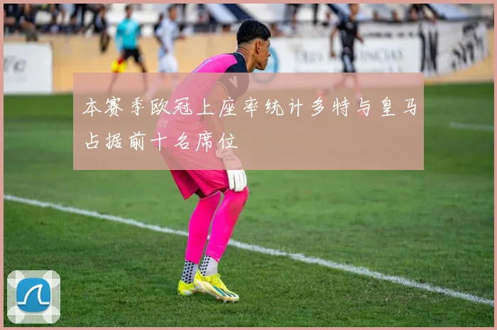 本赛季欧冠上座率统计多特与皇马占据前十名席位