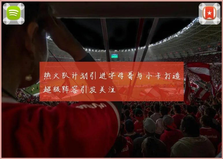 热火队计划引进字母哥与小卡打造超级阵容引发关注