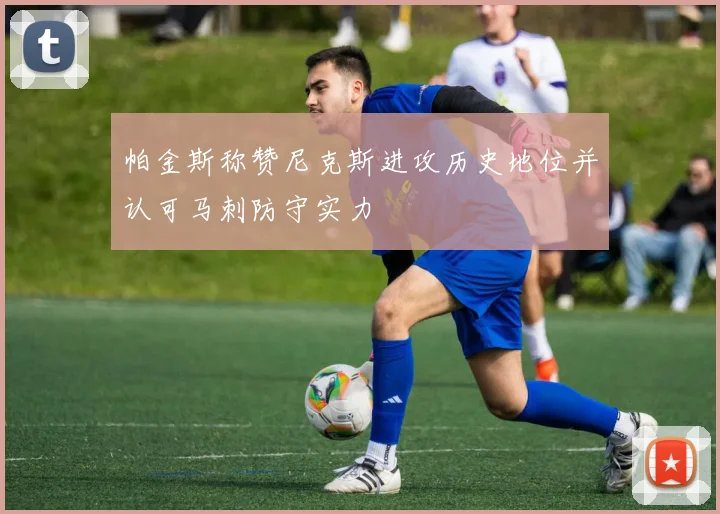 帕金斯称赞尼克斯进攻历史地位并认可马刺防守实力