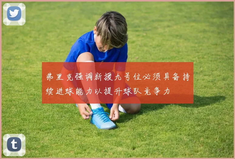弗里克强调新援九号位必须具备持续进球能力以提升球队竞争力