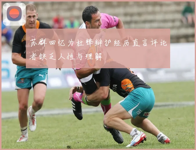 苏群回忆为杜锋辩护经历直言评论者缺乏人性与理解