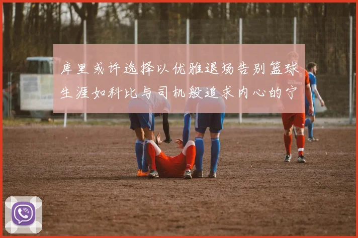 库里或许选择以优雅退场告别篮球生涯如科比与司机般追求内心的宁静