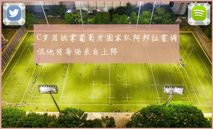 C罗若执掌葡萄牙国家队阿邦拉霍调侃他将每场亲自上阵