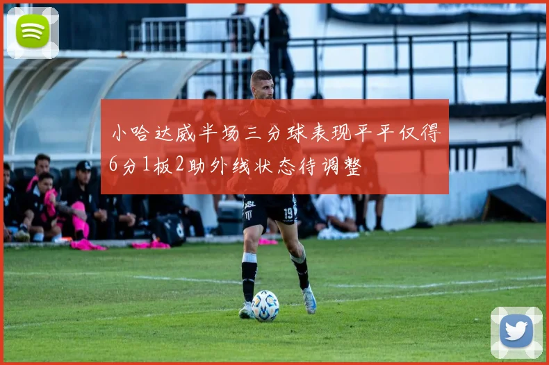 小哈达威半场三分球表现平平仅得6分1板2助外线状态待调整