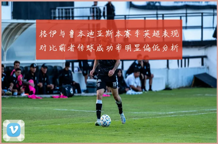 格伊与鲁本迪亚斯本赛季英超表现对比前者传球成功率明显偏低分析