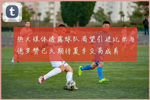 热火媒体透露球队渴望引进比尔与德罗赞已久期待夏季交易成真