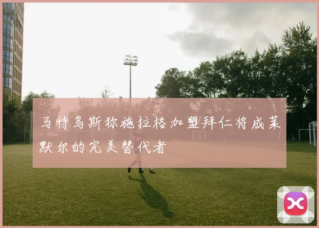 马特乌斯称施拉格加盟拜仁将成莱默尔的完美替代者