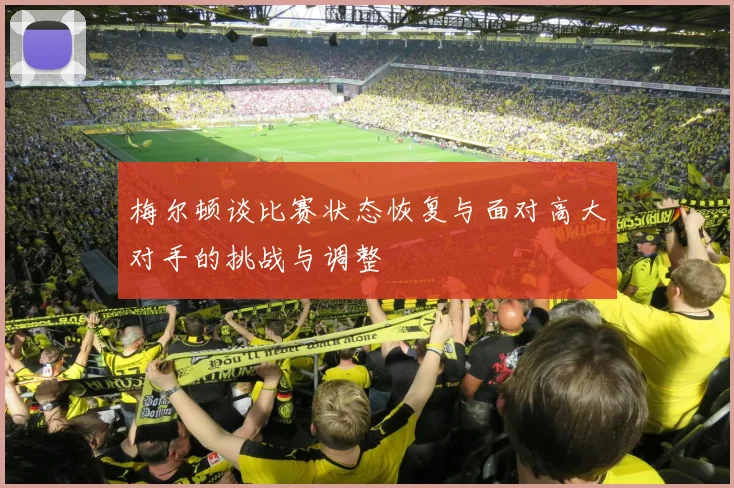 梅尔顿谈比赛状态恢复与面对高大对手的挑战与调整