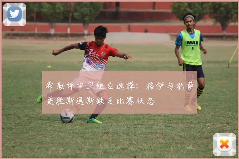 希勒评中卫组合选择：格伊与孔萨更胜斯通斯缺乏比赛状态