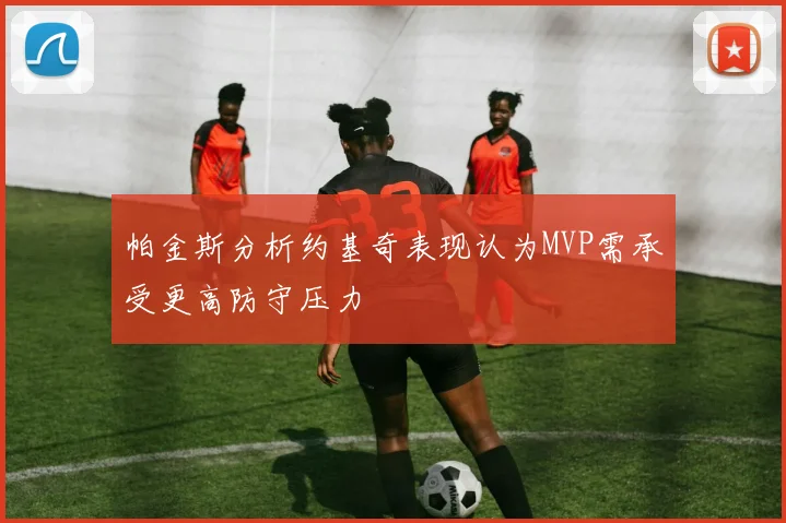 帕金斯分析约基奇表现认为MVP需承受更高防守压力