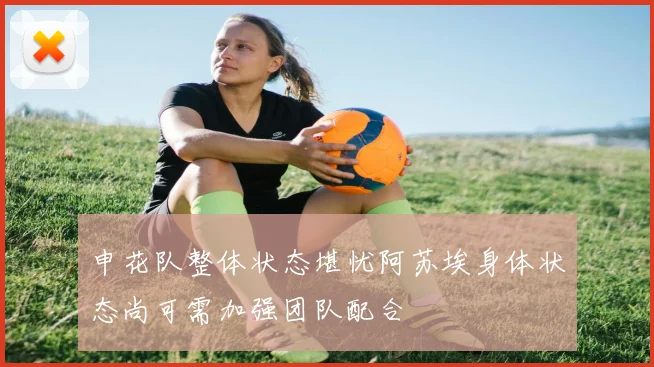 申花队整体状态堪忧阿苏埃身体状态尚可需加强团队配合